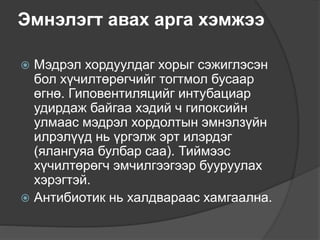 Эмнэлэгт авах арга хэмжээ
 Мэдрэл хордуулдаг хорыг сэжиглэсэн
бол хүчилтөрөгчийг тогтмол бусаар
өгнө. Гиповентиляцийг интубациар
удирдаж байгаа хэдий ч гипоксийн
улмаас мэдрэл хордолтын эмнэлзүйн
илрэлүүд нь үргэлж эрт илэрдэг
(ялангуяа булбар саа). Тиймээс
хүчилтөрөгч эмчилгээгээр бууруулах
хэрэгтэй.
 Антибиотик нь халдвараас хамгаална.
 