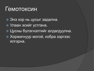 Гемотоксин
 Энэ хор нь цусыг задална.
 Улаан эсийг устгана.
 Цусны бүлэгнэлтийг алдагдуулна.
 Хоржигнуур могой, кобра зэргээс
ялгэрна.
 