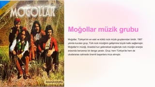 Moğollar müzik grubu
Moğollar, Türkiye'nin en eski ve köklü rock müzik gruplarından biridir. 1967
yılında kurulan grup, Türk rock müziğinin gelişimine büyük katkı sağlamıştır.
Moğollar'ın müziği, Anadolu'nun geleneksel ezgileriyle rock müziğin enerjisi
arasında benzersiz bir denge yaratır. Grup, hem Türkiye'de hem de
uluslararası sahnede önemli başarılara imza atmıştır.
 