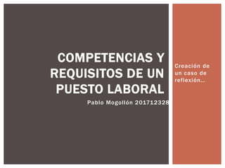 Creación de
un caso de
reflexión…
COMPETENCIAS Y
REQUISITOS DE UN
PUESTO LABORAL
Pablo Mogollón 201712328
 