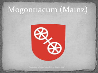 Mogontiacum (Mainz)
Praesentatio a Tobias, Stuart, Erica et Maurice facta
 