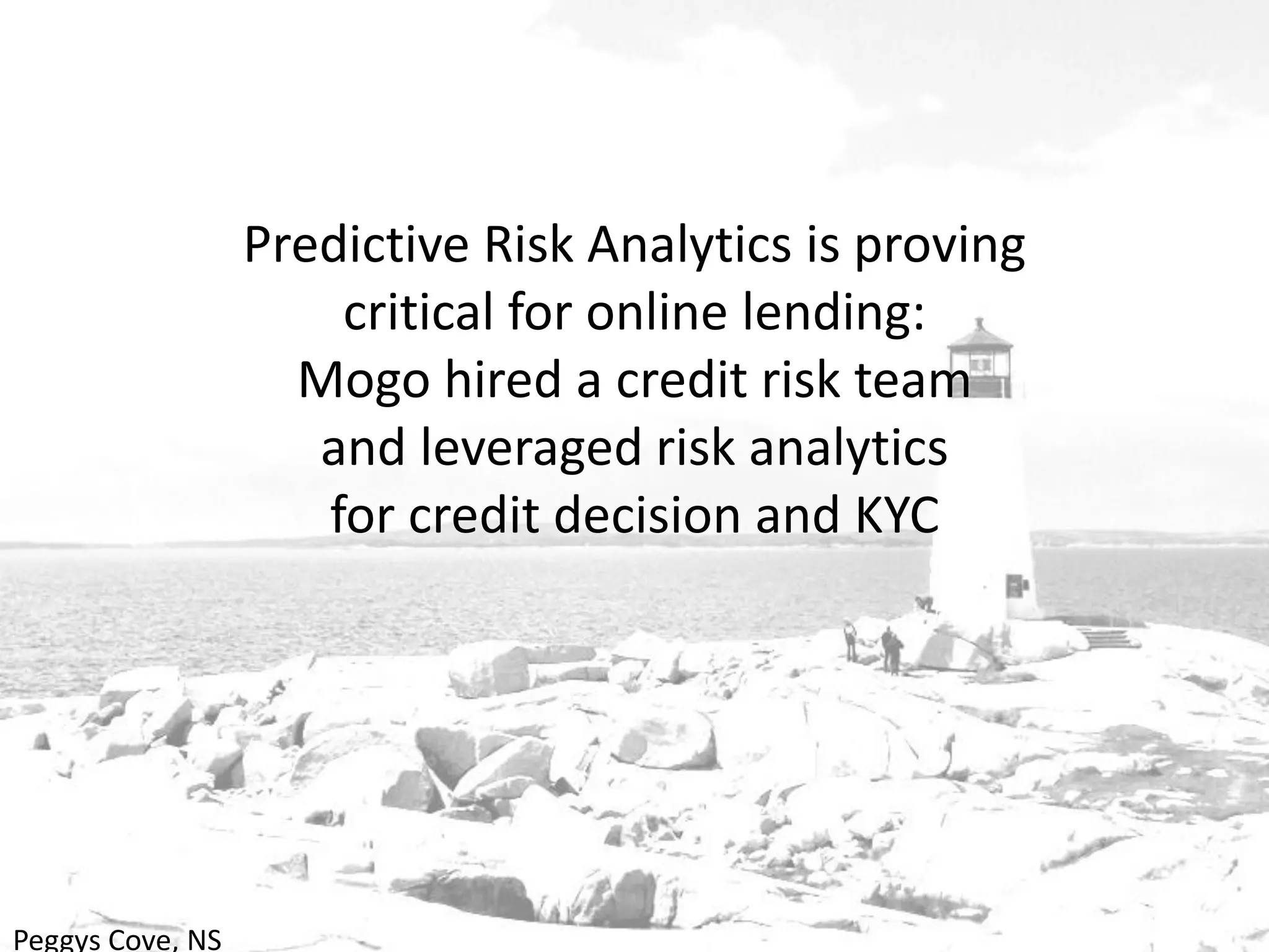 Peggys Cove, NS
Predictive Risk Analytics is proving
critical for online lending:
Mogo hired a credit risk team
and leveraged risk analytics
for credit decision and KYC
 