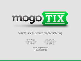Simple, social, secure mobile ticketing

        Scott Thorpe          Joshua Merrill
     scott@mogotix.com     josh@mogotix.com
        510-517-4459          310-403-7102

                www.mogotix.com
                 1-855-MOGOTIX
 