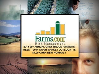 2014 28th ANNUAL GREY BRUCE FARMERS
WEEK – 2014 GRAIN MARKET OUTLOOK - IS
$4.00 CORN NEW NORMAL?

1

 