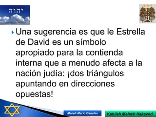 Una sugerencia es que le Estrella
de David es un símbolo
apropiado para la contienda
interna que a menudo afecta a la
nación judía: ¡dos triángulos
apuntando en direcciones
opuestas!
Kehilah Melech HakavodMoreh Mario Canales
 