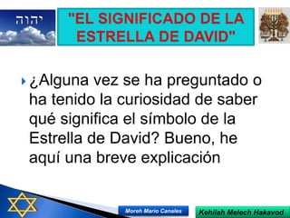  ¿Alguna vez se ha preguntado o
ha tenido la curiosidad de saber
qué significa el símbolo de la
Estrella de David? Bueno, he
aquí una breve explicación
Kehilah Melech HakavodMoreh Mario Canales
 