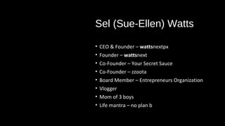 Sel (Sue-Ellen) Watts
• CEO & Founder – wattsnextpx
• Founder – wattsnext
• Co-Founder – Your Secret Sauce
• Co-Founder – zzoota
• Board Member – Entrepreneurs Organization
• Vlogger
• Mom of 3 boys
• Life mantra – no plan b
 