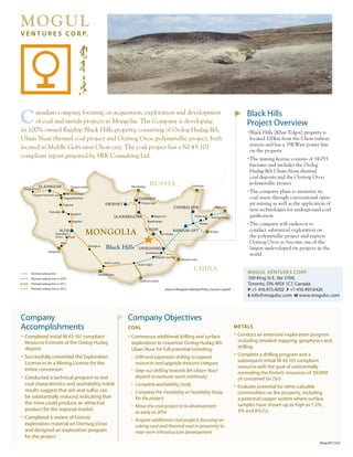 C     anadian company focusing on acquisition, exploration and development
      of coal and metals projects in Mongolia. The Company is developing
its 100% owned flagship Black Hills property, consisting of Ovdog Hudag-Ikh
                                                                                                                                                                       Black Hills
                                                                                                                                                                       Project Overview
                                                                                                                                                                       •	Black Hills (Khar Tolgoi) property is
Ulaan Nuur thermal coal project and Oortsog Ovoo polymetallic project, both                                                                                              located 100km from the Choir railway
                                                                                                                                                                         station and has a 35KWatt power line
located in Middle Gobi near Choir city. The coal project has a NI 43-101
Planned Railways in Mongolia
                                                                                                                                                                         on the property
compliant report prepared by SRK Consulting Ltd.                                                                                                                       •	The mining license consists of 34,055
                                                                                                                                                                         hectares and includes the Ovdog
                                                                                                                                                                         Hudag-Ikh Ulaan-Nuur thermal
                                                                                                                                                                         coal deposits and the Oortsog Ovoo
           ULAANGOM                    Tsagaan tolgoi                             Altanbulag
                                                                                                 RUSSIA                          Ereentsav
                                                                                                                                                                         polymetallic project
 Tsagaahnuur
                                                                                                                                                                       •	The  company plans to monetize its
      Tsagaan hairrhan uul         Baruunturuun
                                 Tsagaanhairhan                                         DARHAN                                                                           coal assets through conventional open-
                                Urgamal                          ERDENET                  Shariyn gol                                                                    pit mining as well as the application of
                                                                                                                     CHOIBALSAN                    Rashaant
                    Dorvoljin
                                                                                                                                                                         new technologies for underground coal
                                       Argalant
                                                                         ULAANBAATAR                  Baganuur                     Toson uul    Tamsag bulag             gasification
                                       Jargalan                                                 Bagahangai
                                                                                                                                      Matad                            •	The company will endeavor to
                                                                                                                                                                         conduct substantial exploration on
                             ALTAI
                         Tayangiyn
                         nuruu     Tseel
                                                  MONGOLIA                                     CHOIR
                                                                                                         Bor-Ondor
                                                                                                                   BARUUN-URT                  Bichigt
                                                                                                                                                                         the polymetallic project and expects
                               Altai                                                                                                                                     Oortsog Ovoo to become one of the
                                                    Shinejinst
                                                                  Black Hills           SAINSHAND                                                                        largest undeveloped tin projects in the
                   Burgastai                                                                   Zuunbayan
                                                                                                     Tsagaan suvarga
                                                                                                                                                                         world
                                                                                                                        Zamiyn-Uud
                                                                 Nariin suhait
                                                                                       Tavan tolgoi
                                                                                                                                  CHINA                                 MOGUL VENTURES CORP.
     Existing railway line                                  Shiveehuren
     Planned railway line in 2010                                                                                                                                       100 King St E, Ste 5700,
                                                                                         Gashuunsuhait
     Planned railway line in 2011                                                                                                                                       Toronto, ON, M5X 1C7, Canada
     Planned railway line in 2015                                                                            Source: Mongolia Railroad Policy, Eurasia Capital          p +1 416.915.4202  F +1 416.497.6426
                                                                                                                                                                        E info@mogulvc.com  w www.mogulvc.com




Company                                                                          Company Objectives
Accomplishments                                                                  Coal                                                                            Metals
• 	 ompleted initial NI 43-101 compliant                                        •  ommence additional drilling and surface                                     • 	 onduct an extensive exploration program
                                                                                                                                                                    C
   C                                                                               C
  Resource Estimate at the Ovdog Hudag                                            exploration to maximize Ovdog Hudag-Ikh                                          including detailed mapping, geophysics and
  deposit                                                                                                                                                          drilling
                                                                                  Ulaan Nuur for full potential including:
                                                                                                                                                                 • 	 omplete a drilling program and a
                                                                                                                                                                    C
• 	Successfully converted the Exploration                                        •	 Infill and expansion drilling to expand
                                                                                                                                                                   subsequent initial NI 43-101 compliant
  License in to a Mining License for the                                             resources and upgrade resource category
                                                                                                                                                                   resource with the goal of substantially
  entire concession                                                               •	 Step-out drilling towards Ikh Ulaan-Nuur
                                                                                                                                                                   exceeding the historic resources of 39,000t
• 	Conducted a technical program to test                                            deposit to evaluate seam continuity                                           of contained tin (Sn)
  coal characteristics and washability. Initial                                   •	   Complete washability study                                                • 	 valuate potential for other valuable
                                                                                                                                                                    E
  results suggest that ash and sulfur can                                         •	   Complete Pre-Feasibility or Feasibility Study                               commodities on the property, including
  be substantially reduced, indicating that                                            for the project                                                             a potential copper system where surface
  the mine could produce an attractive                                                                                                                             samples have shown up as high as 1.5%,
                                                                                  •	   Move the coal project in to development
  product for the regional market                                                                                                                                  3% and 6% Cu
                                                                                       as early as 2014
• 	Completed a review of historic
                                                                                  •	   Acquire additional coal projects focusing on
  exploration material on Oortsog Ovoo                                                 coking coal and thermal coal in proximity to
  and designed an exploration program                                                  near-term infrastructure development
  for the project
                                                                                                                                                                                                             MogulFS113v3
 
