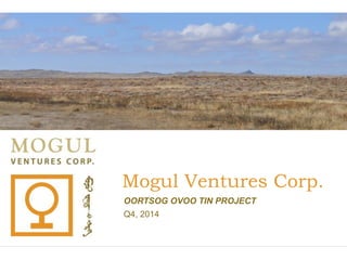 Mogul Ventures Corp.
OORTSOG OVOO TIN PROJECT
Q4, 2014
 
