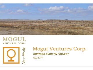 Mogul Ventures Corp.
OORTSOG OVOO TIN PROJECT
Q2, 2014
 