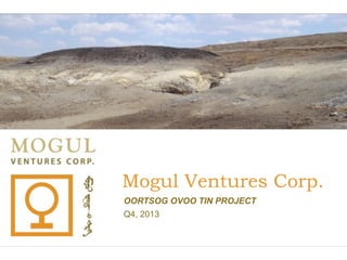 Mogul Ventures Corp.
OORTSOG OVOO TIN PROJECT
Q4, 2013

 
