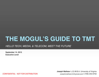THE MOGUL’S GUIDE TO TMT
HELLO TECH, MEDIA, & TELECOM, MEET THE FUTURE
Joseph Mathew | J.D./M.B.A. University of Virginia
josephmathew10@gmail.com | (706) 255-9793
September 15, 2013
Executive Level
 