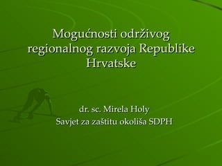 Mogućnosti održivog regionalnog razvoja Republike Hrvatske dr. sc. Mirela Holy Savjet za zaštitu okoliša SDPH 