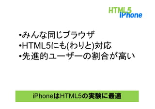 •みんな同じブラウザ
      にも わりと 対応
•HTML5にも(わりと)対応
 先進的ユ ザ の割合が高い
•先進的ユーザーの割合が高い



 iPhoneはHTML5の実験に最適
 