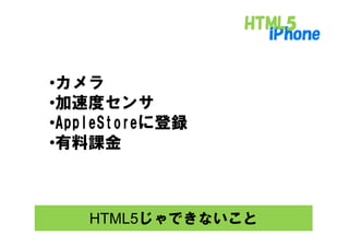 •カメラ
 加速度
•加速度センサ
•AppleStoreに登録
•有料課金



    HTML5じゃできないこと
 