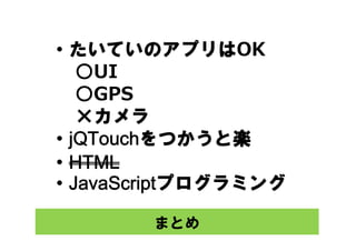 ・たいていのアプリはOK
  ○UI
  ○GPS
  ×カメラ
・jQTouchをつかうと楽
・HTML
・JavaScriptプログラミング

       まとめ
 
