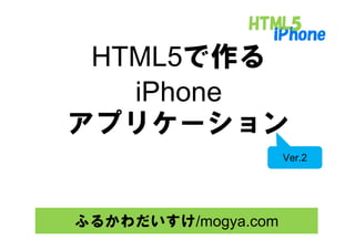 HTML5で作る
        作
   iPhone
アプリケ ション
アプリケーション
                     Ver.2




ふるかわだいすけ/mogya.com
 