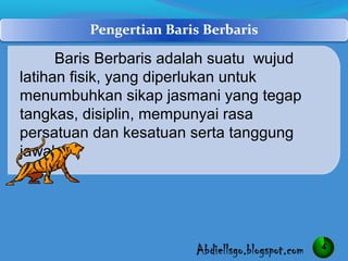 Baris Berbaris adalah suatu wujud
latihan fisik, yang diperlukan untuk
menumbuhkan sikap jasmani yang tegap
tangkas, disiplin, mempunyai rasa
persatuan dan kesatuan serta tanggung
jawab.




                                          4
 