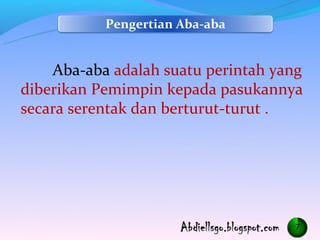 Pengertian Aba-aba


    Aba-aba adalah suatu perintah yang
diberikan Pemimpin kepada pasukannya
secara serentak dan berturut-turut .




                                     7
 