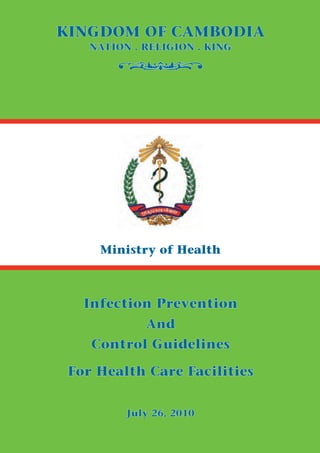 KINGDOM OF CAMBODIA

o

NATION . RELIGION . KING

Ministry of Health

Infection Prevention
And

Control Guidelines
For Health Care Facilities
July 26, 2010

 