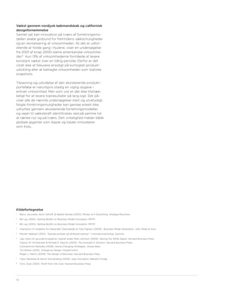 Vækst gennem nordjysk købmandskab og californisk
designfornemmelse
Samlet set kan innovation på tværs af forretningsmo-
dellen skabe grobund for fremtidens vækstmuligheder
og en revitalisering af virksomheden. At det er udfor-
drende at holde gang i hjulene, viser en undersøgelse
fra 2001 af knap 2000 større amerikanske virksomhe-
der.8 Kun 13% af virksomhederne formåede at levere
konstant vækst over en tiårig periode. Derfor er det
vitalt ikke at fokusere ensidigt på kortsigtet produkt-
udvikling eller at betragte virksomheden som statiske
snapshots.

Tilpasning og udvidelse af den eksisterende produkt-
portefølje er naturligvis stadig en vigtig opgave i
enhver virksomhed. Men som vist er det ikke tilstræk-
keligt for at levere topresultater på lang sigt. Det på-
viser alle de nævnte undersøgelser klart og utvetydigt.
Nogle forretningsmuligheder kan ganske enkelt ikke
udnyttes gennem eksisterende forretningsmodeller,
og vejen til vækstkraft identificeres ved på samme tid
at tænke nyt og på tværs. Den virkelighed møder både
globale giganter som Apple og lokale innovatører
som Indu.




Kildefortegnelse
1
     Barry Jaruzelski, Kevin Dehoff, & Rakesh Bordia (2005). Money Isn’t Everything. Strategy+Business
2
     Bill Lay (2010). Getting Bullish on Business Model Innovation. PRTM
3
     Bill Lay (2010). Getting Bullish on Business Model Innovation. PRTM
4
     Inspiration til modellen fra Alexander Osterwalder & Yves Pigneur (2009). Business Model Generation. John Wiley & Sons
5
     Morten Hejlesen (2010). ”Danske pumper på afrikansk eventyr” i Innovationsantologi. Systime
6
     Læs mere om grundprincipperne i blandt andet Mark Johnson (2009). Seizing the White Space. Harvard Business Press,
     Clayton M. Christensen & Michael E. Raynor (2003). The Innovator’s Solution. Harvard Business Press,
     Constantinos Markides (2008). Game-Changing Strategies. Jossey-Bass
     Tim Brown (2010). Change by Design. HarperCollins
     Roger L. Martin (2009). The Design of Business. Harvard Business Press
7
     Claus Sehested & Henrik Sonnenberg (2009). Lean Innovation. Børsens Forlag
8
     Chris Zook (2001). Profit from the Core. Harvard Business Press




10
 