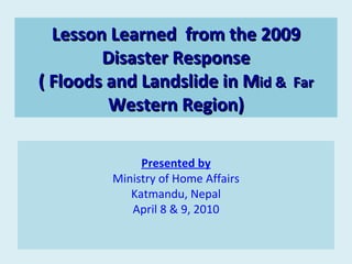 Lesson Learned  from the 2009 Disaster Response ( Floods and Landslide in M id &  Far  Western Region) ,[object Object],[object Object],[object Object],[object Object]