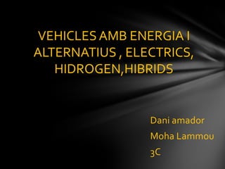 VEHICLES AMB ENERGIA I
ALTERNATIUS , ELECTRICS,
HIDROGEN,HIBRIDS

Dani amador

Moha Lammou
3C

 
