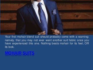 MOHAIR SUITS
Your first mohair blend suit should probably come with a warning:
namely, that you may not ever want another suit fabric once you
have experienced this one. Nothing beats mohair for its feel, OR
its look.
 