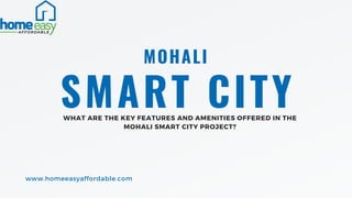 SMART CITY
MOHALI
WHAT ARE THE KEY FEATURES AND AMENITIES OFFERED IN THE
MOHALI SMART CITY PROJECT?
www.homeeasyaffordable.com
 