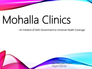 Mohalla Clinics
- An Initiative of Delhi Government to Universal Health Coverage
Presented by:
Dip Narayan Thakur
Nigam Koirala
 