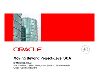 <Insert Picture Here>




Moving Beyond Project-Level SOA
Dr Mohamad Afshar,
Vice President, Product Management | SOA on Application Grid
Oracle Fusion Middleware
 