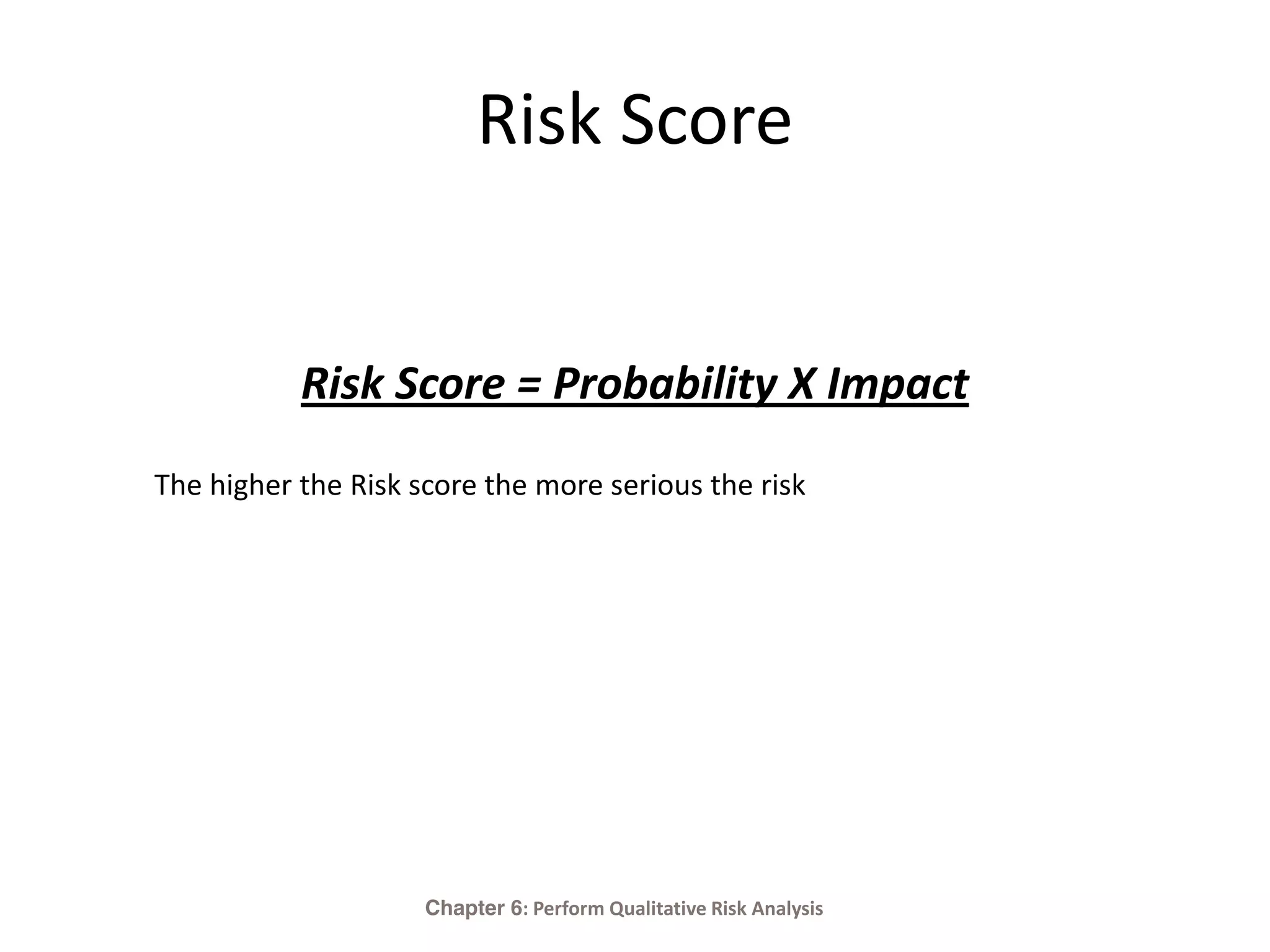 Risk Score
Risk Score = Probability X Impact
The higher the Risk score the more serious the risk
Chapter 6: Perform Qualitative Risk Analysis
 