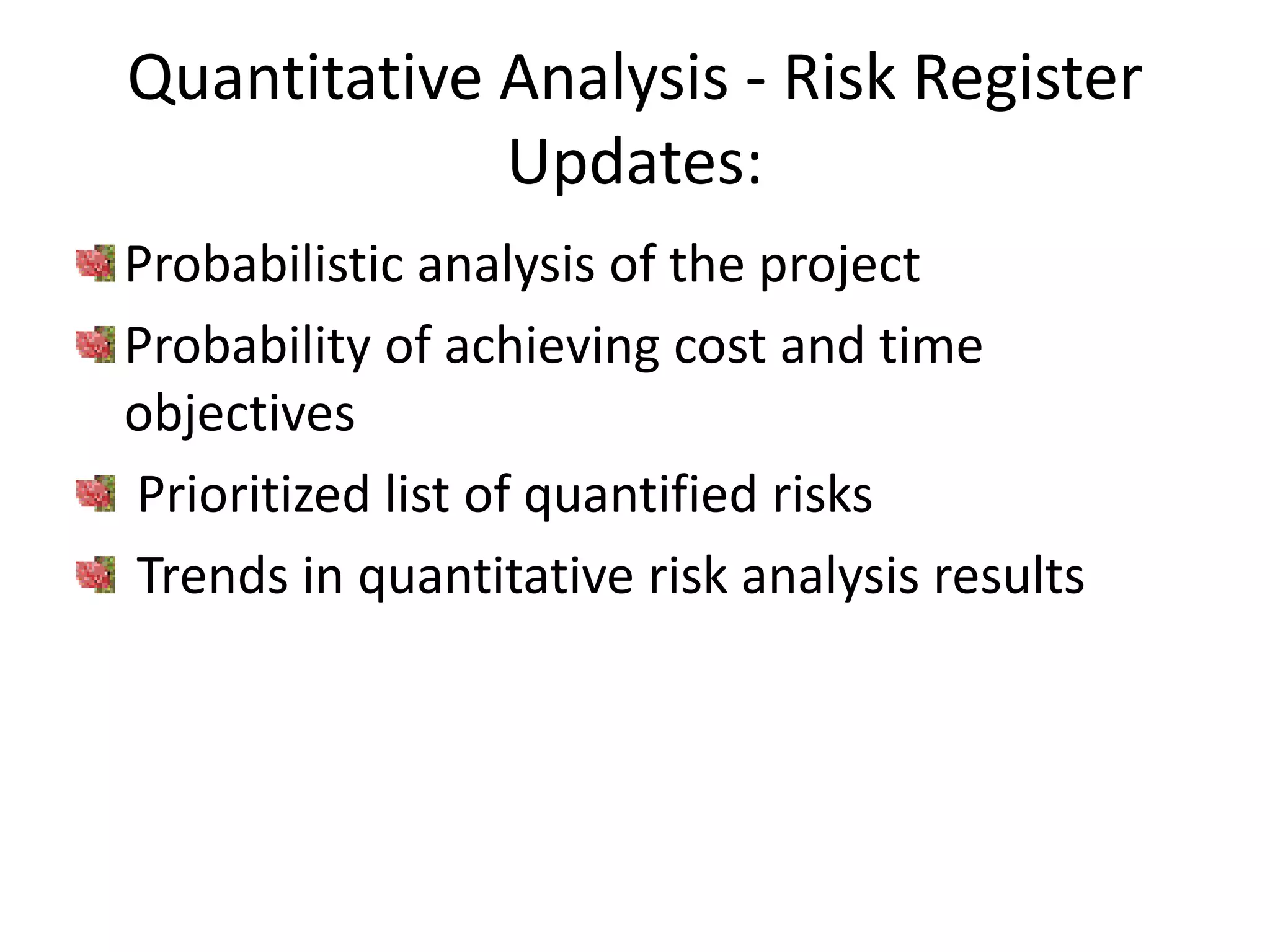 Quantitative Analysis - Risk Register
Updates:
Probabilistic analysis of the project
Probability of achieving cost and time
objectives
Prioritized list of quantified risks
Trends in quantitative risk analysis results
 