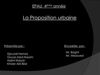 EPAU 4ème année
La Proposition urbaine
Présentée par :
Djouadi Hamza
Gouas Med Nassim
Halimi Rabah
Khider Akli Bilal
Encadrée par :
Mr. Baghli
Mr. Mezoued
 