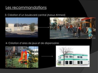 3- Création d’un boulevard central (Azouz Ahmed)
Les recommandations
4- Création d’aires de jeux et de dispensaires
 