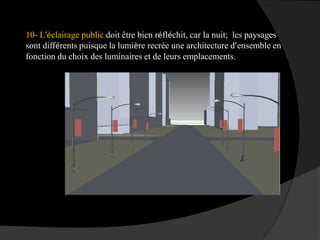 10- L’éclairage public doit être bien réfléchit, car la nuit; les paysages
sont différents puisque la lumière recrée une architecture d’ensemble en
fonction du choix des luminaires et de leurs emplacements.
 