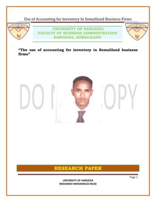 Use of Accounting for Inventory In Somaliland Business Firms

               UNIVERSITY OF HARGEISA
         FACULTY OF BUSNIESS ADMINISTRATION
               HARGEISA, SOMALILAND


“The use of accounting for inventory in Somaliland business
firms”




                  RESEARCH PAPER
                                                            Page 1
                       UNIVERSITY OF HARGEISA
                     MOHAMED MOHAMOUD MUSE
 