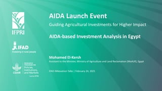 AIDA Launch Event
Guiding Agricultural Investments for Higher Impact
Mohamed El-Kersh
Assistant to the Minister, Ministry of Agriculture and Land Reclamation (MoALR), Egypt
IFAD iNNovation Talks | February 24, 2021
AIDA-based Investment Analysis in Egypt
 