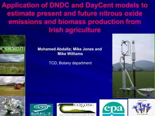 Application of DNDC and DayCent models to
 estimate present and future nitrous oxide
 emissions and biomass production from
               Irish agriculture

          Mohamed Abdalla; Mike Jones and
                  Mike Williams

               TCD, Botany department
 
