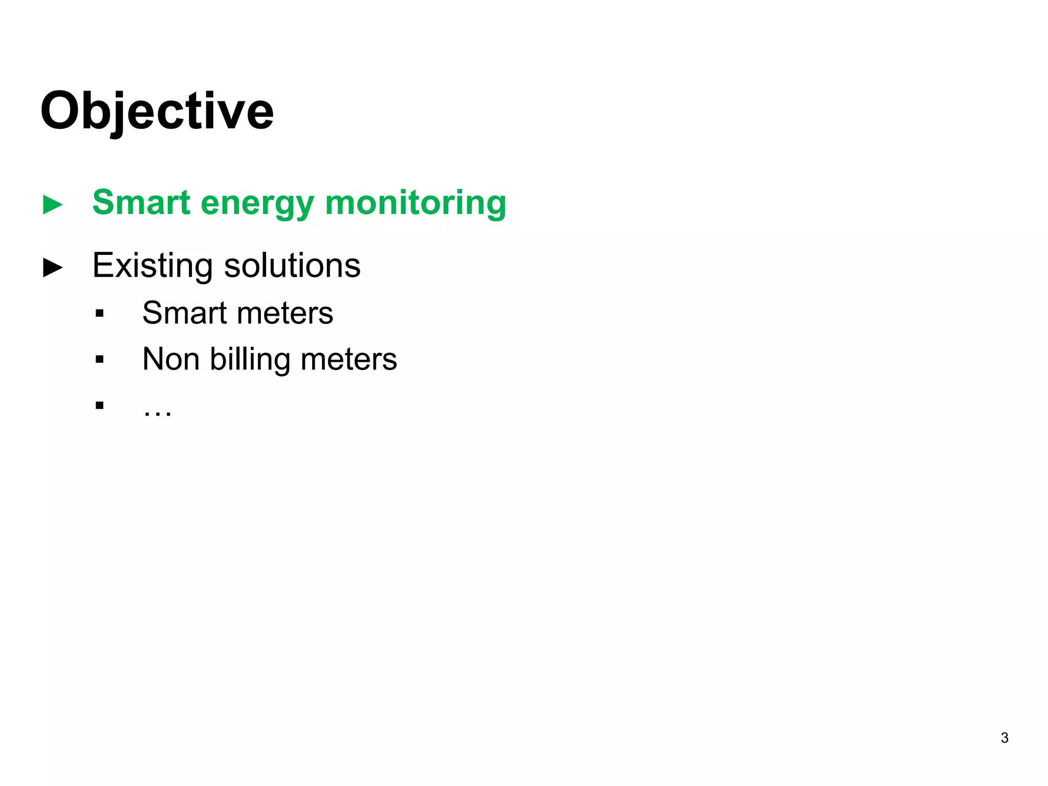Objective
► Smart energy monitoring
► Existing solutions
▪ Smart meters
▪ Non billing meters
▪ …
3
 