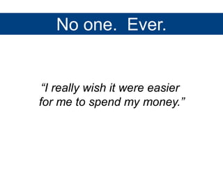 No one. Ever. 
“I really wish it were easier 
for me to spend my money.” 
 