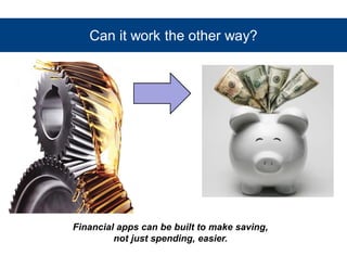 Can it work the other way? 
Financial apps can be built to make saving, 
not just spending, easier. 
 