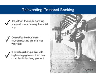 Transform the retail banking 
account into a primary financial 
app 
Cost-effective business 
model focusing on financial 
wellness 
3-5x interactions a day with 
higher engagement than any 
other basic banking product 
✓ 
✓ 
✓ 
Reinventing Personal Banking 
 