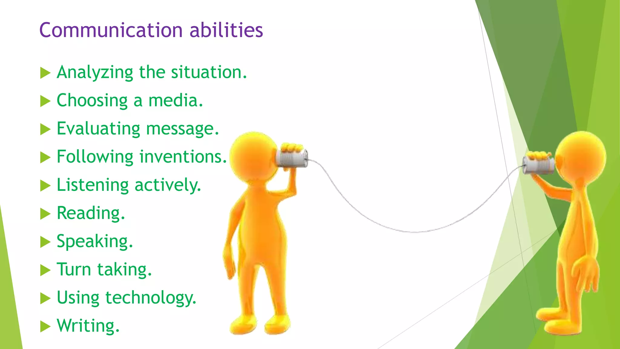 Communication abilities
 Analyzing the situation.
 Choosing a media.
 Evaluating message.
 Following inventions.
 Listening actively.
 Reading.
 Speaking.
 Turn taking.
 Using technology.
 Writing.
 