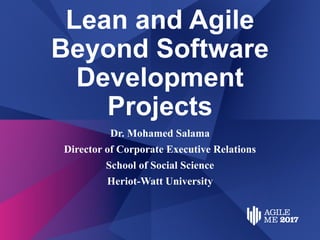 Lean and Agile
Beyond Software
Development
Projects
Dr. Mohamed Salama
Director of Corporate Executive Relations
School of Social Science
Heriot-Watt University
 