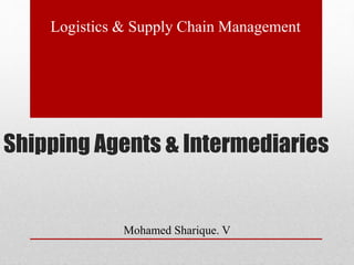 Shipping Agents & Intermediaries
Mohamed Sharique. V
Logistics & Supply Chain Management
 