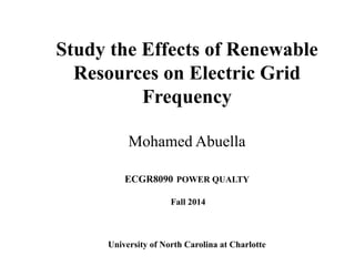Study the Effects of Renewable
Resources on Electric Grid
Frequency
Mohamed Abuella
ECGR8090 POWER QUALTY
Fall 2014
University of North Carolina at Charlotte
 