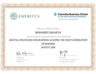 THIS IS TO CERTIFY THAT
HAS ATTENDED AND SUCCESSFULLY COMPLETED
MOHAMED ZAKARYA
DIGITAL STRATEGIES FOR BUSINESS: LEADING THE NEXT-GENERATION
ENTERPRISE
Bob Halperin Pierre Yared
AUGUST 2020
Academic Director
EMERITUS
Vice Dean, Executive Education
Columbia Business School
 