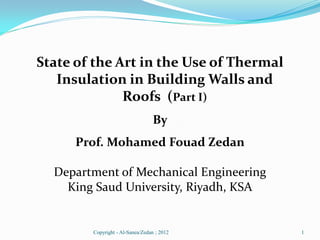 State of the Art in the Use of Thermal
   Insulation in Building Walls and
              Roofs (Part I)
                                  By
     Prof. Mohamed Fouad Zedan

  Department of Mechanical Engineering
    King Saud University, Riyadh, KSA


        Copyright - Al-Sanea/Zedan ; 2012   1
 