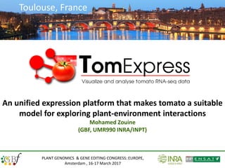 PLANT GENOMICS & GENE EDITING CONGRESS: EUROPE,
Amsterdam , 16-17 March 2017
An unified expression platform that makes tomato a suitable
model for exploring plant-environment interactions
Mohamed Zouine
(GBF, UMR990 INRA/INPT)
Toulouse, France
 